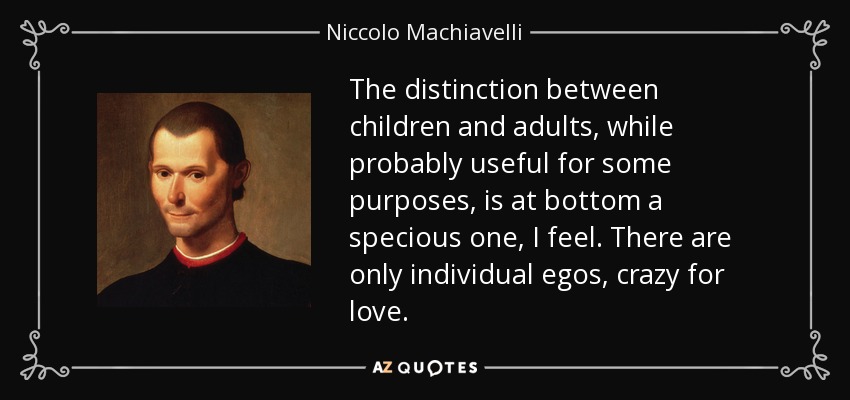 The distinction between children and adults, while probably useful for some purposes, is at bottom a specious one, I feel. There are only individual egos, crazy for love. - Niccolo Machiavelli