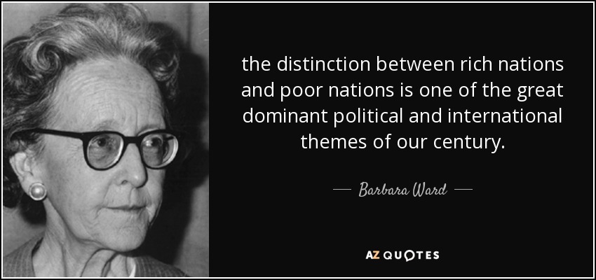 the distinction between rich nations and poor nations is one of the great dominant political and international themes of our century. - Barbara Ward, Baroness Jackson of Lodsworth