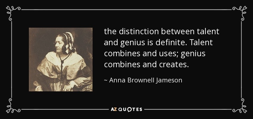 the distinction between talent and genius is definite. Talent combines and uses; genius combines and creates. - Anna Brownell Jameson