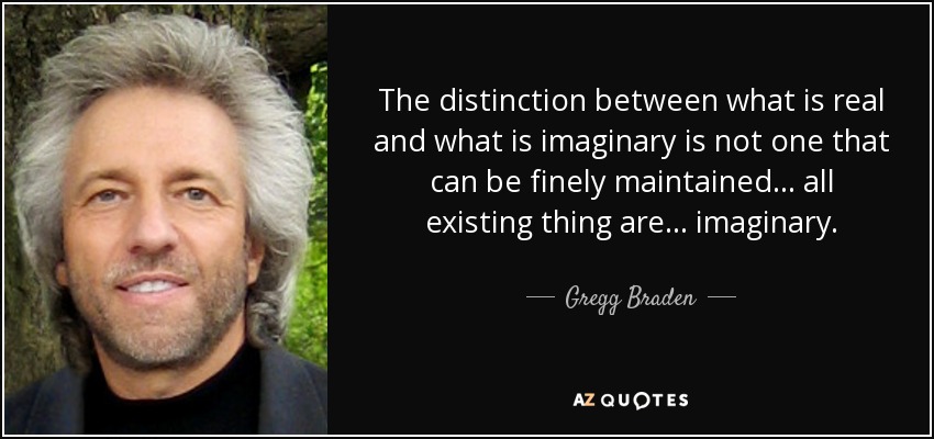 The distinction between what is real and what is imaginary is not one that can be finely maintained ... all existing thing are ... imaginary. - Gregg Braden