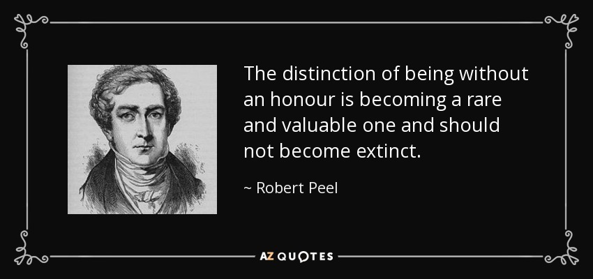 The distinction of being without an honour is becoming a rare and valuable one and should not become extinct. - Robert Peel