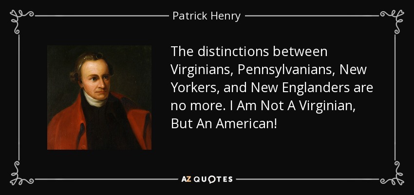The distinctions between Virginians, Pennsylvanians, New Yorkers, and New Englanders are no more. I Am Not A Virginian, But An American! - Patrick Henry