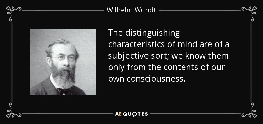 The distinguishing characteristics of mind are of a subjective sort; we know them only from the contents of our own consciousness. - Wilhelm Wundt