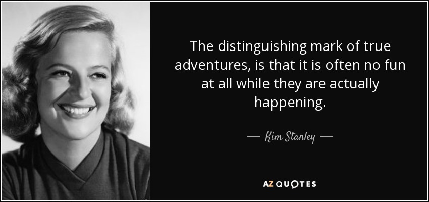 The distinguishing mark of true adventures, is that it is often no fun at all while they are actually happening. - Kim Stanley