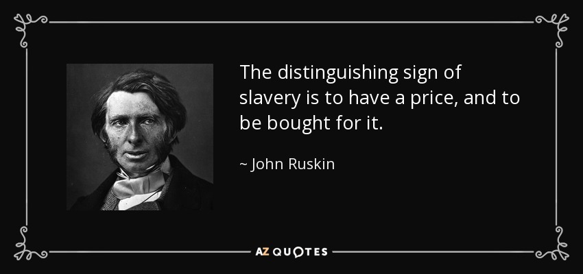 The distinguishing sign of slavery is to have a price, and to be bought for it. - John Ruskin