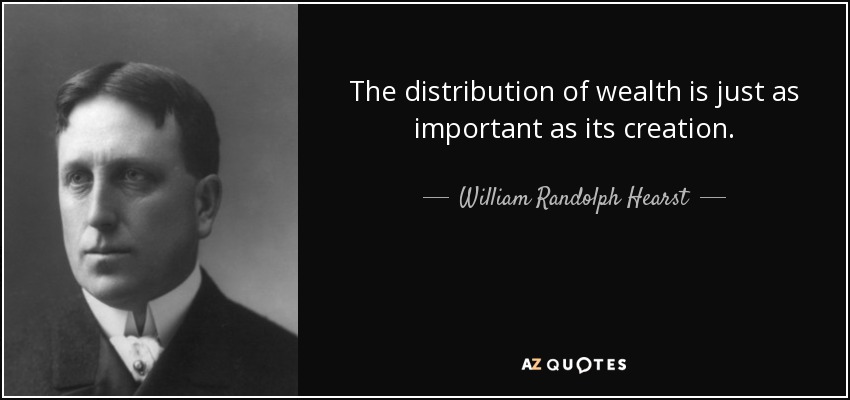 The distribution of wealth is just as important as its creation. - William Randolph Hearst