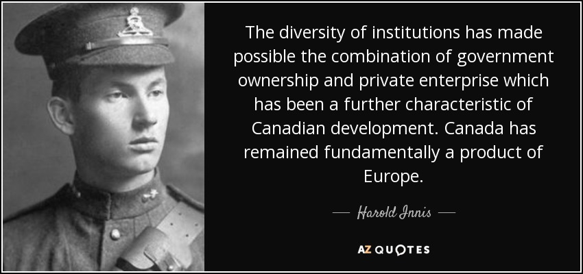 The diversity of institutions has made possible the combination of government ownership and private enterprise which has been a further characteristic of Canadian development. Canada has remained fundamentally a product of Europe. - Harold Innis