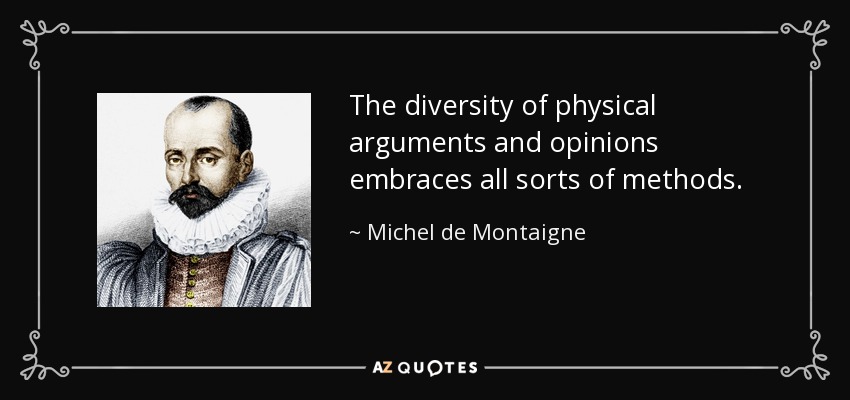 The diversity of physical arguments and opinions embraces all sorts of methods. - Michel de Montaigne