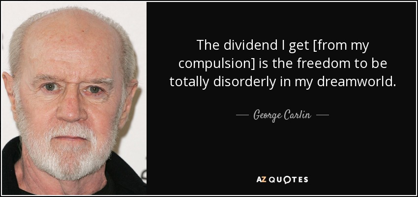 The dividend I get [from my compulsion] is the freedom to be totally disorderly in my dreamworld. - George Carlin