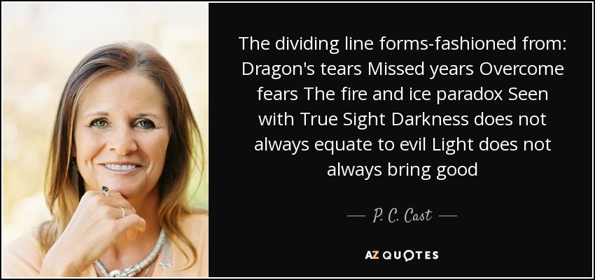 The dividing line forms-fashioned from: Dragon's tears Missed years Overcome fears The fire and ice paradox Seen with True Sight Darkness does not always equate to evil Light does not always bring good - P. C. Cast