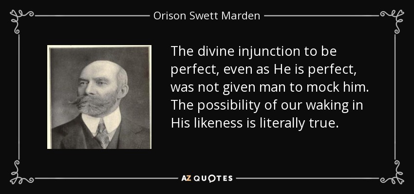 The divine injunction to be perfect, even as He is perfect, was not given man to mock him. The possibility of our waking in His likeness is literally true. - Orison Swett Marden