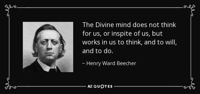The Divine mind does not think for us, or inspite of us, but works in us to think, and to will, and to do. - Henry Ward Beecher