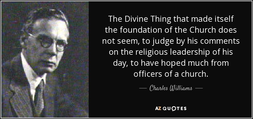 The Divine Thing that made itself the foundation of the Church does not seem, to judge by his comments on the religious leadership of his day, to have hoped much from officers of a church. - Charles Williams