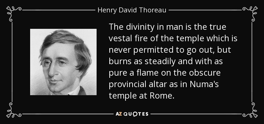The divinity in man is the true vestal fire of the temple which is never permitted to go out, but burns as steadily and with as pure a flame on the obscure provincial altar as in Numa's temple at Rome. - Henry David Thoreau