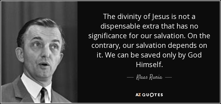 The divinity of Jesus is not a dispensable extra that has no significance for our salvation. On the contrary, our salvation depends on it. We can be saved only by God Himself. - Klaas Runia