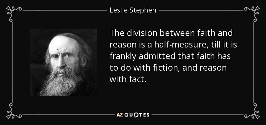 The division between faith and reason is a half-measure, till it is frankly admitted that faith has to do with fiction, and reason with fact. - Leslie Stephen