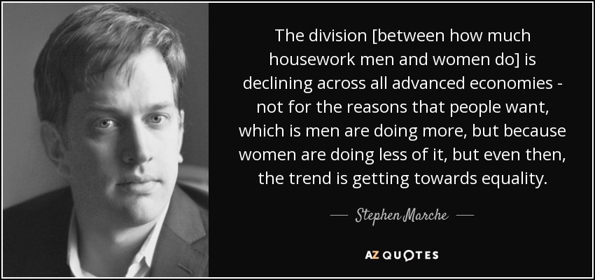 The division [between how much housework men and women do] is declining across all advanced economies - not for the reasons that people want, which is men are doing more, but because women are doing less of it, but even then, the trend is getting towards equality. - Stephen Marche