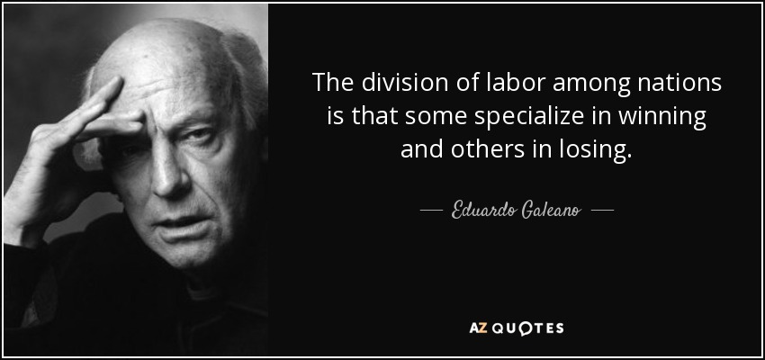 The division of labor among nations is that some specialize in winning and others in losing. - Eduardo Galeano