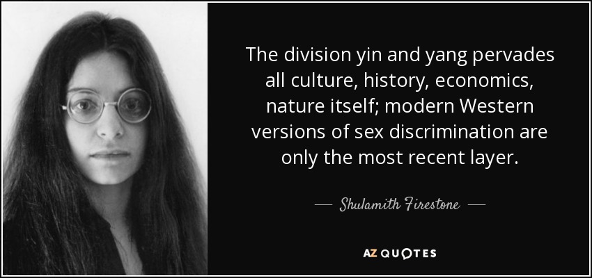 The division yin and yang pervades all culture, history, economics, nature itself; modern Western versions of sex discrimination are only the most recent layer. - Shulamith Firestone