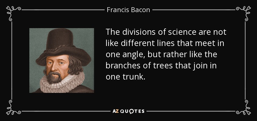 The divisions of science are not like different lines that meet in one angle, but rather like the branches of trees that join in one trunk. - Francis Bacon