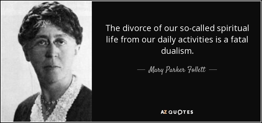 The divorce of our so-called spiritual life from our daily activities is a fatal dualism. - Mary Parker Follett