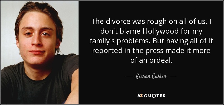 The divorce was rough on all of us. I don't blame Hollywood for my family's problems. But having all of it reported in the press made it more of an ordeal. - Kieran Culkin