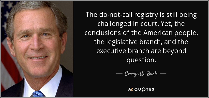 The do-not-call registry is still being challenged in court. Yet, the conclusions of the American people, the legislative branch, and the executive branch are beyond question. - George W. Bush