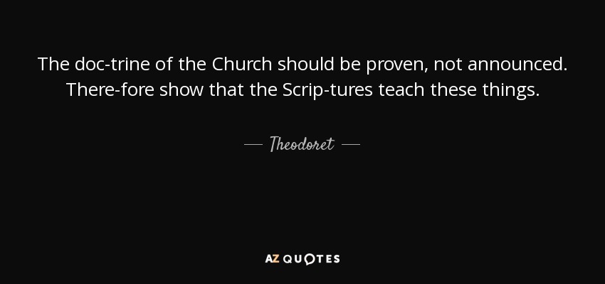 The doc­trine of the Church should be proven, not announced. There­fore show that the Scrip­tures teach these things. - Theodoret