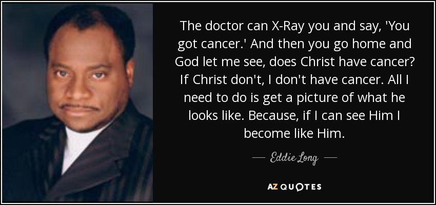 The doctor can X-Ray you and say, 'You got cancer.' And then you go home and God let me see, does Christ have cancer? If Christ don't, I don't have cancer. All I need to do is get a picture of what he looks like. Because, if I can see Him I become like Him. - Eddie Long