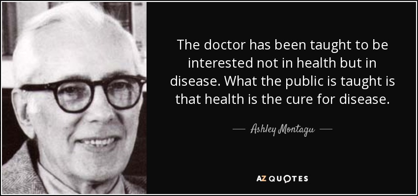 The doctor has been taught to be interested not in health but in disease. What the public is taught is that health is the cure for disease. - Ashley Montagu