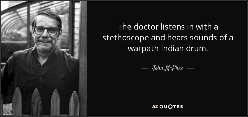 The doctor listens in with a stethoscope and hears sounds of a warpath Indian drum. - John McPhee