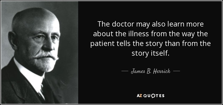 The doctor may also learn more about the illness from the way the patient tells the story than from the story itself. - James B. Herrick