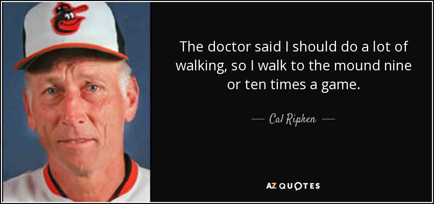 The doctor said I should do a lot of walking, so I walk to the mound nine or ten times a game. - Cal Ripken, Sr.