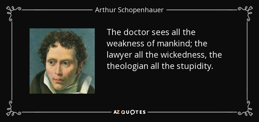 The doctor sees all the weakness of mankind; the lawyer all the wickedness, the theologian all the stupidity. - Arthur Schopenhauer