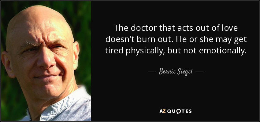 The doctor that acts out of love doesn't burn out. He or she may get tired physically, but not emotionally. - Bernie Siegel