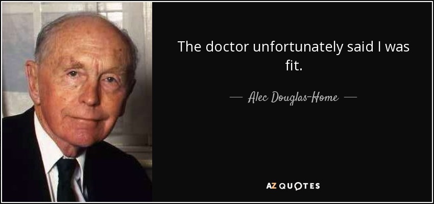 The doctor unfortunately said I was fit. - Alec Douglas-Home
