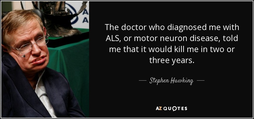 The doctor who diagnosed me with ALS, or motor neuron disease, told me that it would kill me in two or three years. - Stephen Hawking