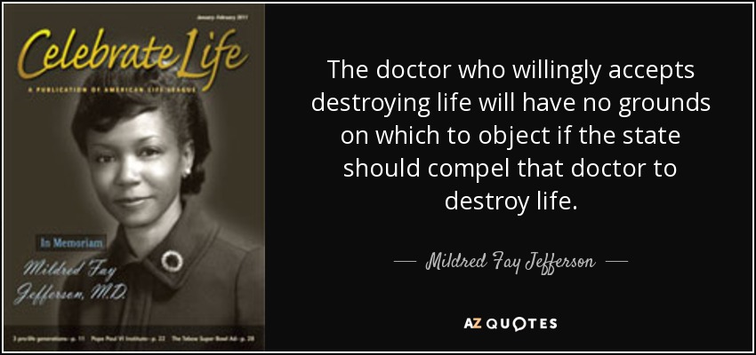The doctor who willingly accepts destroying life will have no grounds on which to object if the state should compel that doctor to destroy life. - Mildred Fay Jefferson