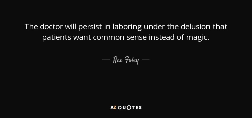 The doctor will persist in laboring under the delusion that patients want common sense instead of magic. - Rae Foley