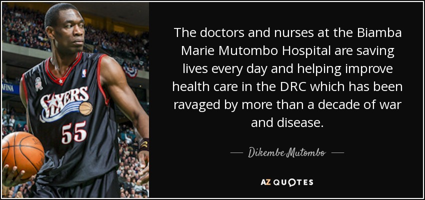 The doctors and nurses at the Biamba Marie Mutombo Hospital are saving lives every day and helping improve health care in the DRC which has been ravaged by more than a decade of war and disease. - Dikembe Mutombo