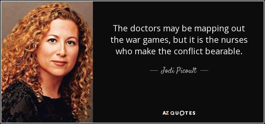 The doctors may be mapping out the war games, but it is the nurses who make the conflict bearable. - Jodi Picoult