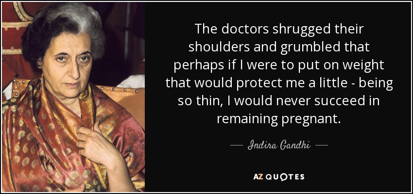 The doctors shrugged their shoulders and grumbled that perhaps if I were to put on weight that would protect me a little - being so thin, I would never succeed in remaining pregnant. - Indira Gandhi