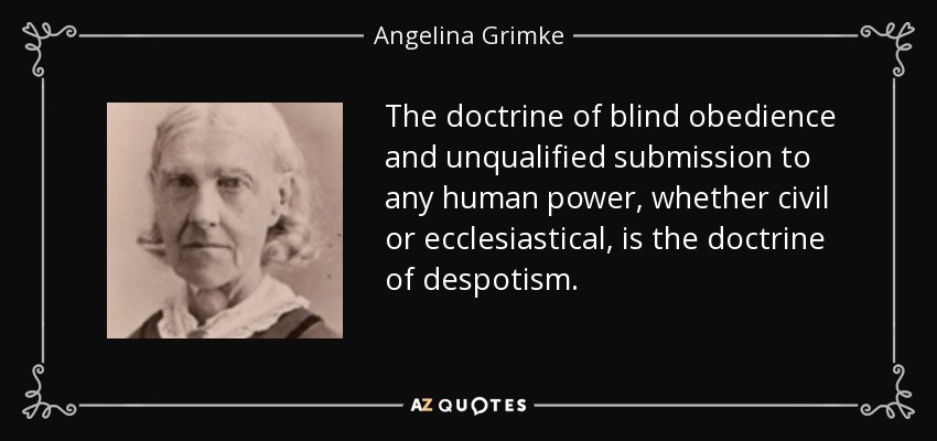 The doctrine of blind obedience and unqualified submission to any human power, whether civil or ecclesiastical, is the doctrine of despotism. - Angelina Grimke