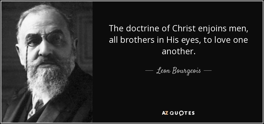 The doctrine of Christ enjoins men, all brothers in His eyes, to love one another. - Leon Bourgeois