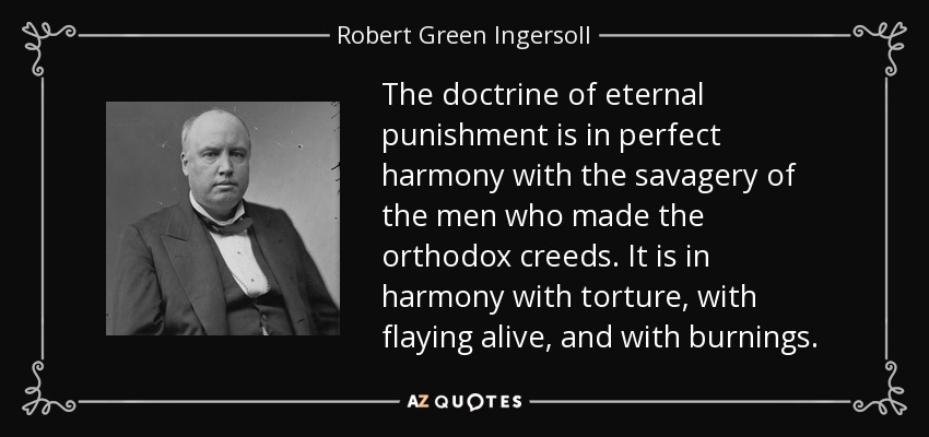The doctrine of eternal punishment is in perfect harmony with the savagery of the men who made the orthodox creeds. It is in harmony with torture, with flaying alive, and with burnings. - Robert Green Ingersoll
