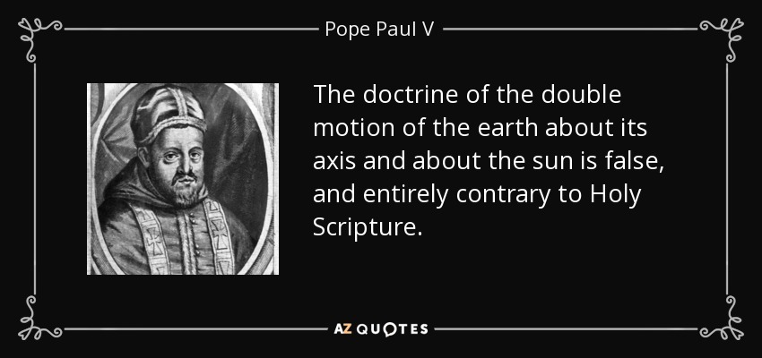 The doctrine of the double motion of the earth about its axis and about the sun is false, and entirely contrary to Holy Scripture. - Pope Paul V