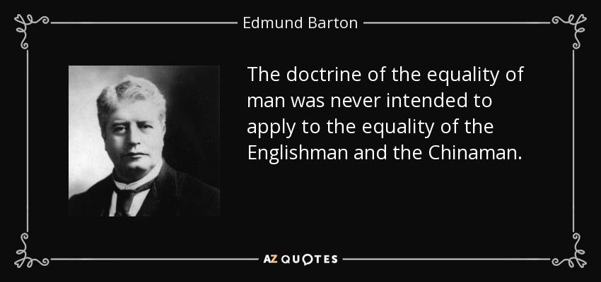The doctrine of the equality of man was never intended to apply to the equality of the Englishman and the Chinaman. - Edmund Barton