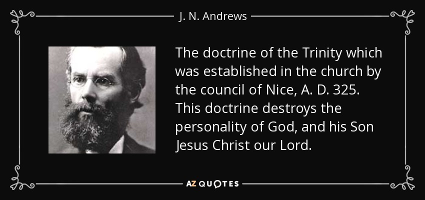 The doctrine of the Trinity which was established in the church by the council of Nice, A. D. 325. This doctrine destroys the personality of God, and his Son Jesus Christ our Lord. - J. N. Andrews