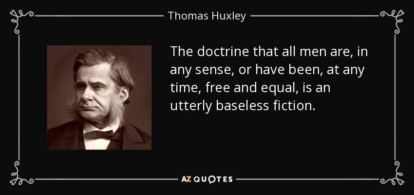 The doctrine that all men are, in any sense, or have been, at any time, free and equal, is an utterly baseless fiction. - Thomas Huxley