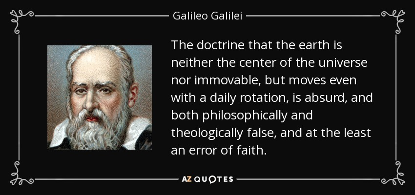 The doctrine that the earth is neither the center of the universe nor immovable, but moves even with a daily rotation, is absurd, and both philosophically and theologically false, and at the least an error of faith. - Galileo Galilei